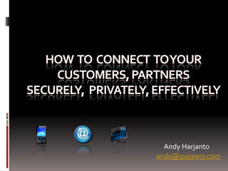 HOW  To  CONNECT  TO Your Customers, PARTNERSSecurely,  Privately, EFFECTIVELY Andy Harjanto andy@guppers.com 