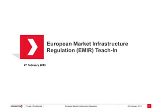 Private & Confidential European Market Infrastructure Regulation 4th February 2013
European Market Infrastructure
Regulation (EMIR) Teach-In
4th February 2013
1
 