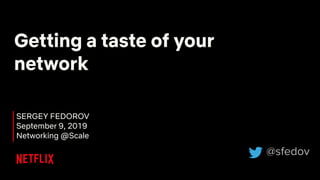 Getting a taste of your
network
SERGEY FEDOROV
September 9, 2019
Networking @Scale
@sfedov
 