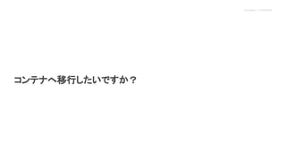 Proprietary + Confidential
コンテナへ移行したいですか？
 