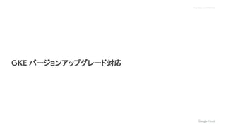 Proprietary + Confidential
GKE バージョンアップグレード対応
 