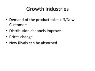 Growth Industries
• Demand of the product takes off/New
  Customers
• Distribution channels improve
• Prices change
• New Rivals can be absorbed
 