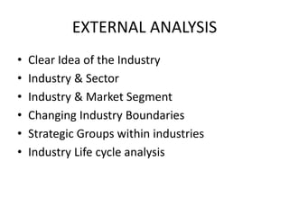 EXTERNAL ANALYSIS
•   Clear Idea of the Industry
•   Industry & Sector
•   Industry & Market Segment
•   Changing Industry Boundaries
•   Strategic Groups within industries
•   Industry Life cycle analysis
 
