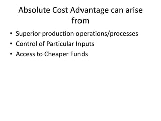 Absolute Cost Advantage can arise
                from
• Superior production operations/processes
• Control of Particular Inputs
• Access to Cheaper Funds
 