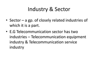 Industry & Sector
• Sector – a gp. of closely related industries of
  which it is a part.
• E.G Telecommunication sector has two
  industries – Telecommunication equipment
  industry & Telecommunication service
  industry
 