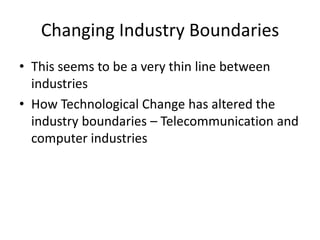 Changing Industry Boundaries
• This seems to be a very thin line between
  industries
• How Technological Change has altered the
  industry boundaries – Telecommunication and
  computer industries
 