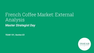 French Coffee Market: External
Analysis
TEAM 101, Section E3
Master Strategist Day
 