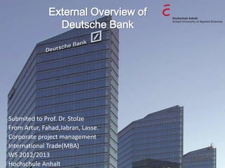 External Overview of
                Deutsche Bank




Submited to Prof. Dr. Stolze
From Artur, Fahad,Jabran, Lasse.
Corporate project management
International Trade(MBA)
WS 2012/2013
Hochschule Anhalt
 