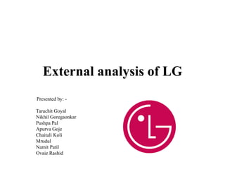 External analysis of LG
Presented by: -
Taruchit Goyal
Nikhil Goregaonkar
Pushpa Pal
Apurva Goje
Chaitali Koli
Mrudul
Namit Patil
Ovaiz Rashid
 