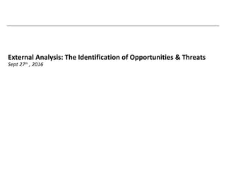 External Analysis: The Identification of Opportunities & Threats
Sept 27th
, 2016
 