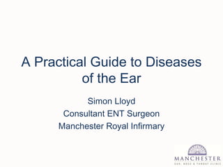 A Practical Guide to Diseases
of the Ear
Simon Lloyd
Consultant ENT Surgeon
Manchester Royal Infirmary
 