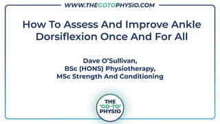 www.thegotophysio.com
How To Assess And Improve Ankle
Dorsiﬂexion Once And For All
Dave O’Sullivan,
BSc (HONS) Physiotherapy,
MSc Strength And Conditioning
WWW.THEGOTOPHYSIO.COM
 
