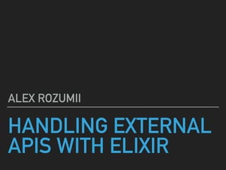HANDLING EXTERNAL
APIS WITH ELIXIR
ALEX ROZUMII
 