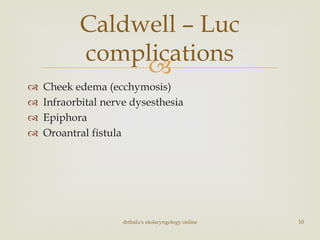 
 Cheek edema (ecchymosis)
 Infraorbital nerve dysesthesia
 Epiphora
 Oroantral fistula
Caldwell – Luc
complications
drtbalu's otolaryngology online 10
 