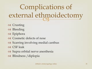 
 Crusting
 Bleeding
 Epiphora
 Cosmetic defects of nose
 Scarring involving medial canthus
 CSF leak
 Supra orbital nerve anesthesia
 Blindness /diplopia
drtbalu's otolaryngology online 21
Complications of
external ethmoidectomy
 