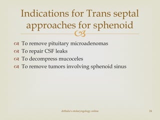 
 To remove pituitary microadenomas
 To repair CSF leaks
 To decompress mucoceles
 To remove tumors involving sphenoid sinus
drtbalu's otolaryngology online 24
Indications for Trans septal
approaches for sphenoid
 