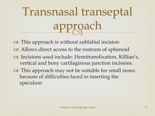 
 This approach is without sublabial incision
 Allows direct access to the rostrum of sphenoid
 Incisions used include: Hemitransfixation, Killian’s,
vertical and bony cartilaginous junction incisions.
 This approach may not be suitable for small noses
because of difficulties faced in inserting the
speculum
drtbalu's otolaryngology online 30
Transnasal transeptal
approach
 