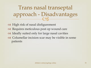 
 High risk of nasal disfigurement
 Requires meticulous post op wound care
 Ideally suited only for large nasal cavities
 Columellar incision scar may be visible in some
patients
drtbalu's otolaryngology online 33
Trans nasal transeptal
approach - Disadvantages
 