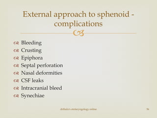 
 Bleeding
 Crusting
 Epiphora
 Septal perforation
 Nasal deformities
 CSF leaks
 Intracranial bleed
 Synechiae
drtbalu's otolaryngology online 36
External approach to sphenoid -
complications
 