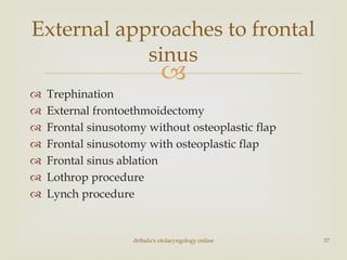 
 Trephination
 External frontoethmoidectomy
 Frontal sinusotomy without osteoplastic flap
 Frontal sinusotomy with osteoplastic flap
 Frontal sinus ablation
 Lothrop procedure
 Lynch procedure
drtbalu's otolaryngology online 37
External approaches to frontal
sinus
 