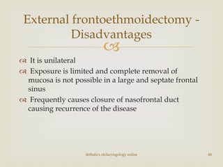 
 It is unilateral
 Exposure is limited and complete removal of
mucosa is not possible in a large and septate frontal
sinus
 Frequently causes closure of nasofrontal duct
causing recurrence of the disease
drtbalu's otolaryngology online 44
External frontoethmoidectomy -
Disadvantages
 