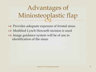 
 Provides adequate exposure of frontal sinus
 Modified Lynch Howarth incision is used
 Image guidance system will be of use in
identification of the sinus
drtbalu's otolaryngology online 53
Advantages of
Miniosteoplastic flap
 