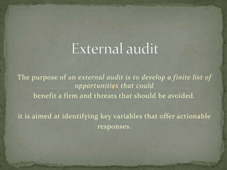 The purpose of an external audit is to develop a finite list of
opportunities that could
benefit a firm and threats that should be avoided.
it is aimed at identifying key variables that offer actionable
responses.
 