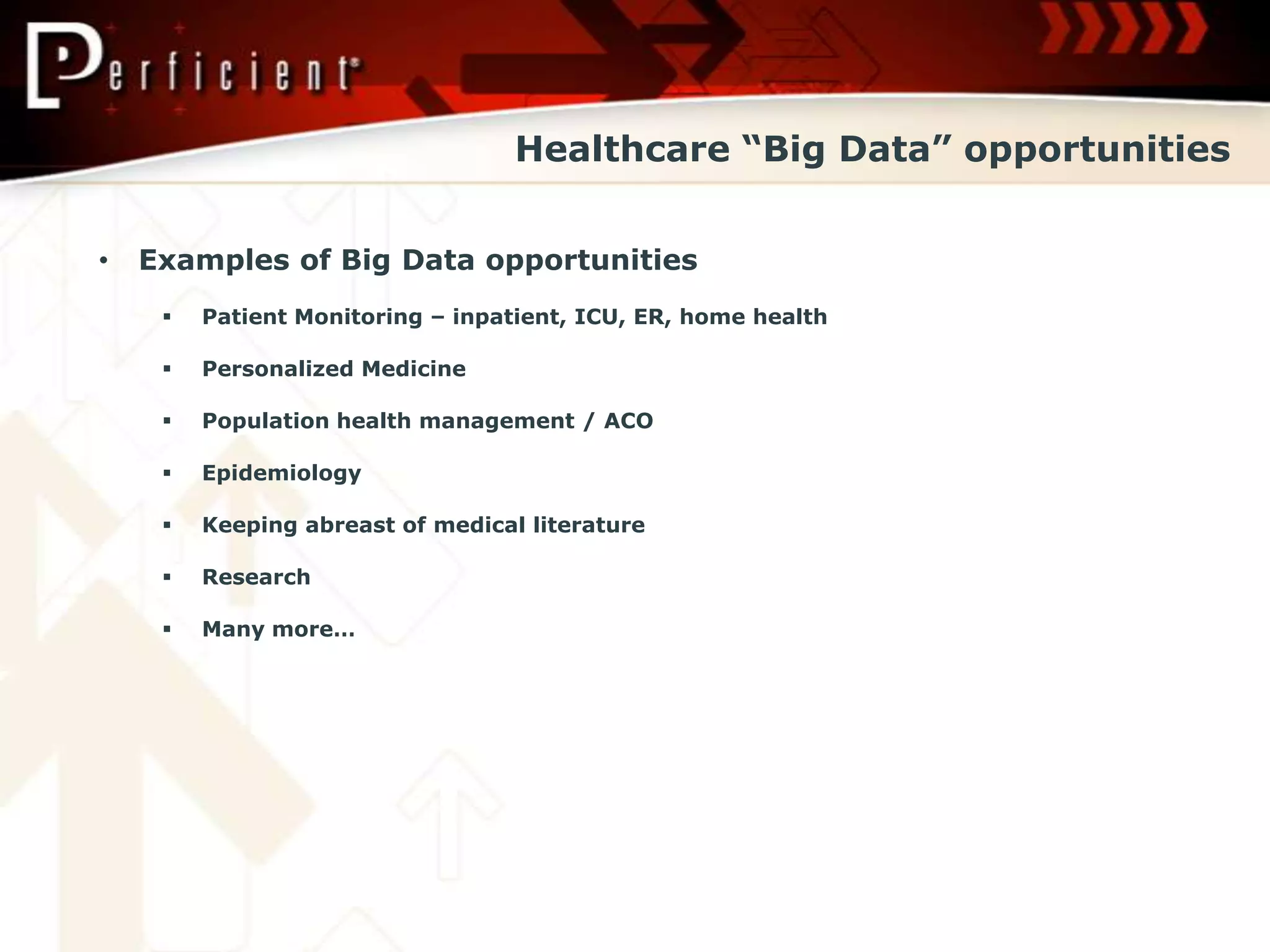 Healthcare “Big Data” opportunities


•   Examples of Big Data opportunities
        Patient Monitoring – inpatient, ICU, ER, home health

        Personalized Medicine

        Population health management / ACO

        Epidemiology

        Keeping abreast of medical literature

        Research

        Many more…
 