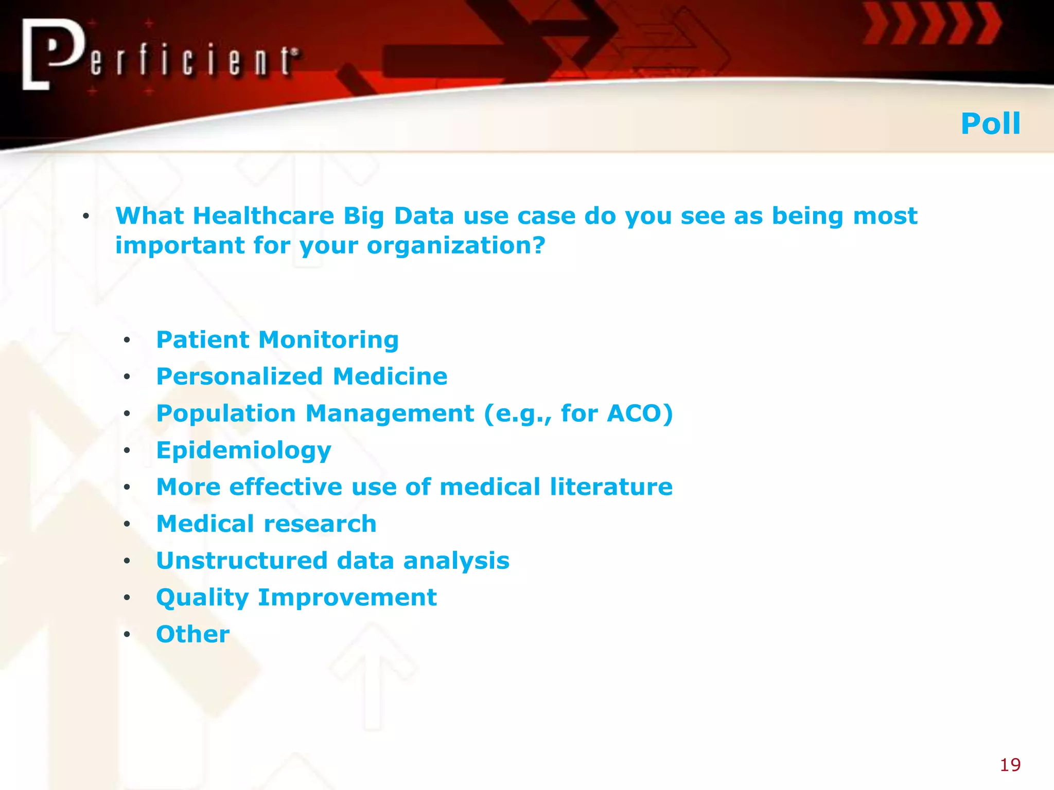 Poll


•   What Healthcare Big Data use case do you see as being most
    important for your organization?



    •   Patient Monitoring
    •   Personalized Medicine
    •   Population Management (e.g., for ACO)
    •   Epidemiology
    •   More effective use of medical literature
    •   Medical research
    •   Unstructured data analysis
    •   Quality Improvement
    •   Other




                                                                   19
 