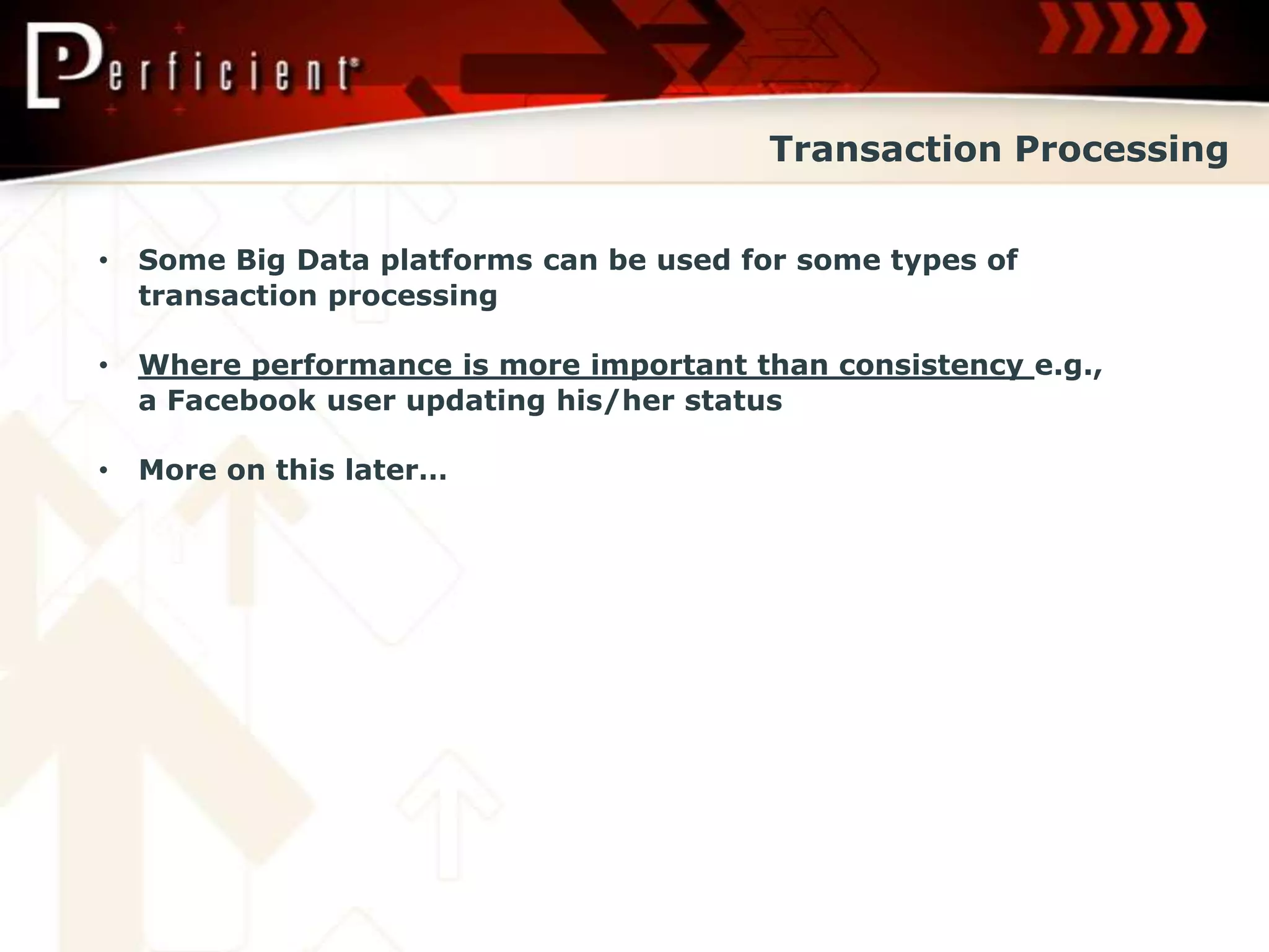 Transaction Processing


•   Some Big Data platforms can be used for some types of
    transaction processing

•   Where performance is more important than consistency e.g.,
    a Facebook user updating his/her status

•   More on this later…
 
