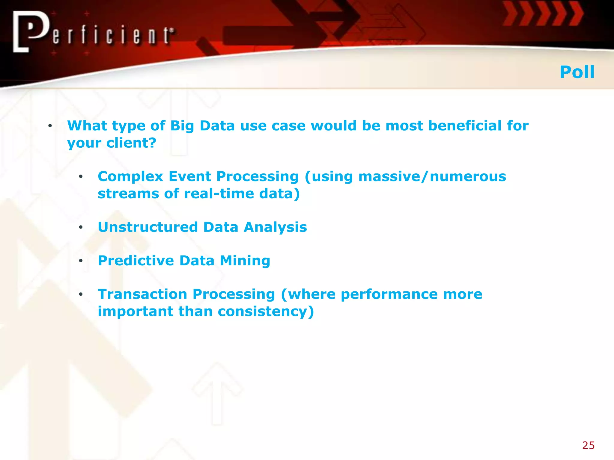 Poll


•   What type of Big Data use case would be most beneficial for
    your client?

     •   Complex Event Processing (using massive/numerous
         streams of real-time data)

     •   Unstructured Data Analysis

     •   Predictive Data Mining

     •   Transaction Processing (where performance more
         important than consistency)




                                                                    25
 