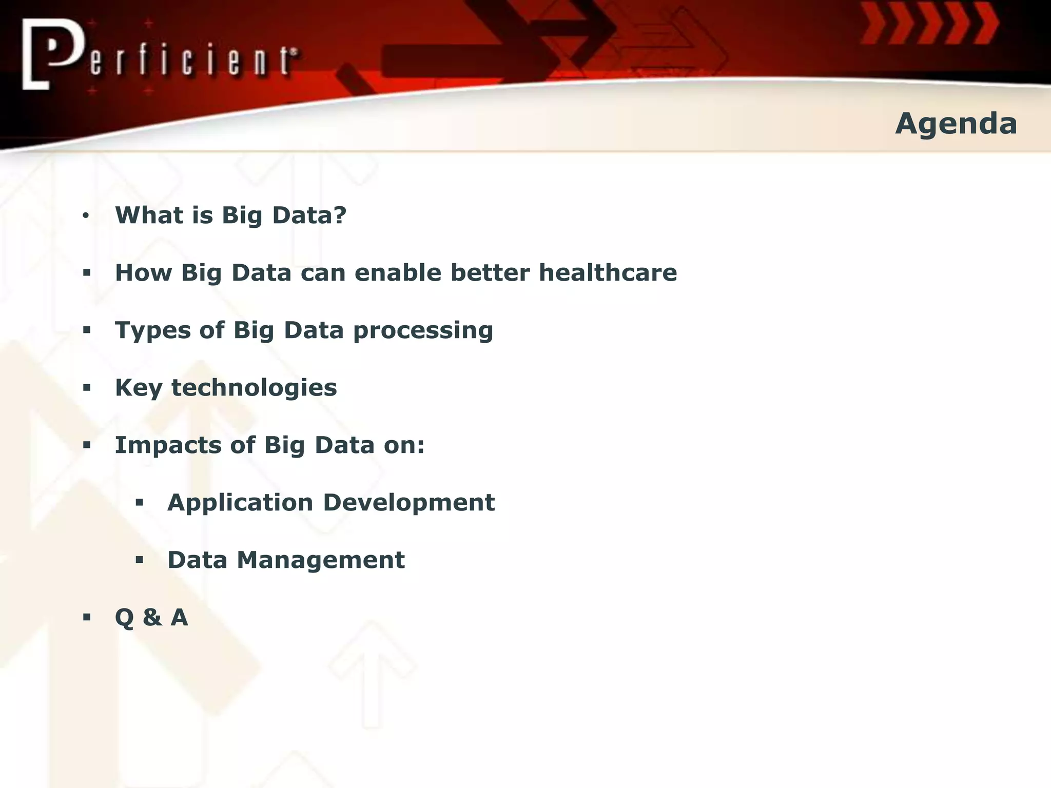 Agenda


•   What is Big Data?

 How Big Data can enable better healthcare

 Types of Big Data processing

 Key technologies

 Impacts of Big Data on:

      Application Development

      Data Management

 Q&A
 