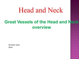 Head and Neck
Great Vessels of the Head and Neck
overview
Dr.mehr moin
khan
 
