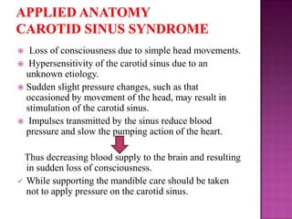 Loss of consciousness due to simple head movements.
 Hypersensitivity of the carotid sinus due to an
unknown etiology.
 Sudden slight pressure changes, such as that
occasioned by movement of the head, may result in
stimulation of the carotid sinus.
 Impulses transmitted by the sinus reduce blood
pressure and slow the pumping action of the heart.


Thus decreasing blood supply to the brain and resulting
in sudden loss of consciousness.
 While supporting the mandible care should be taken
not to apply pressure on the carotid sinus.

 