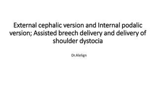 External cephalic version and Internal podalic
version; Assisted breech delivery and delivery of
shoulder dystocia
Dr.Alelign
 