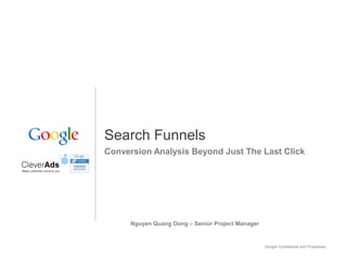 Google Confidential and Proprietary 1
Search Funnels
Conversion Analysis Beyond Just The Last Click
Nguyen Quang Dong – Senior Project Manager
 