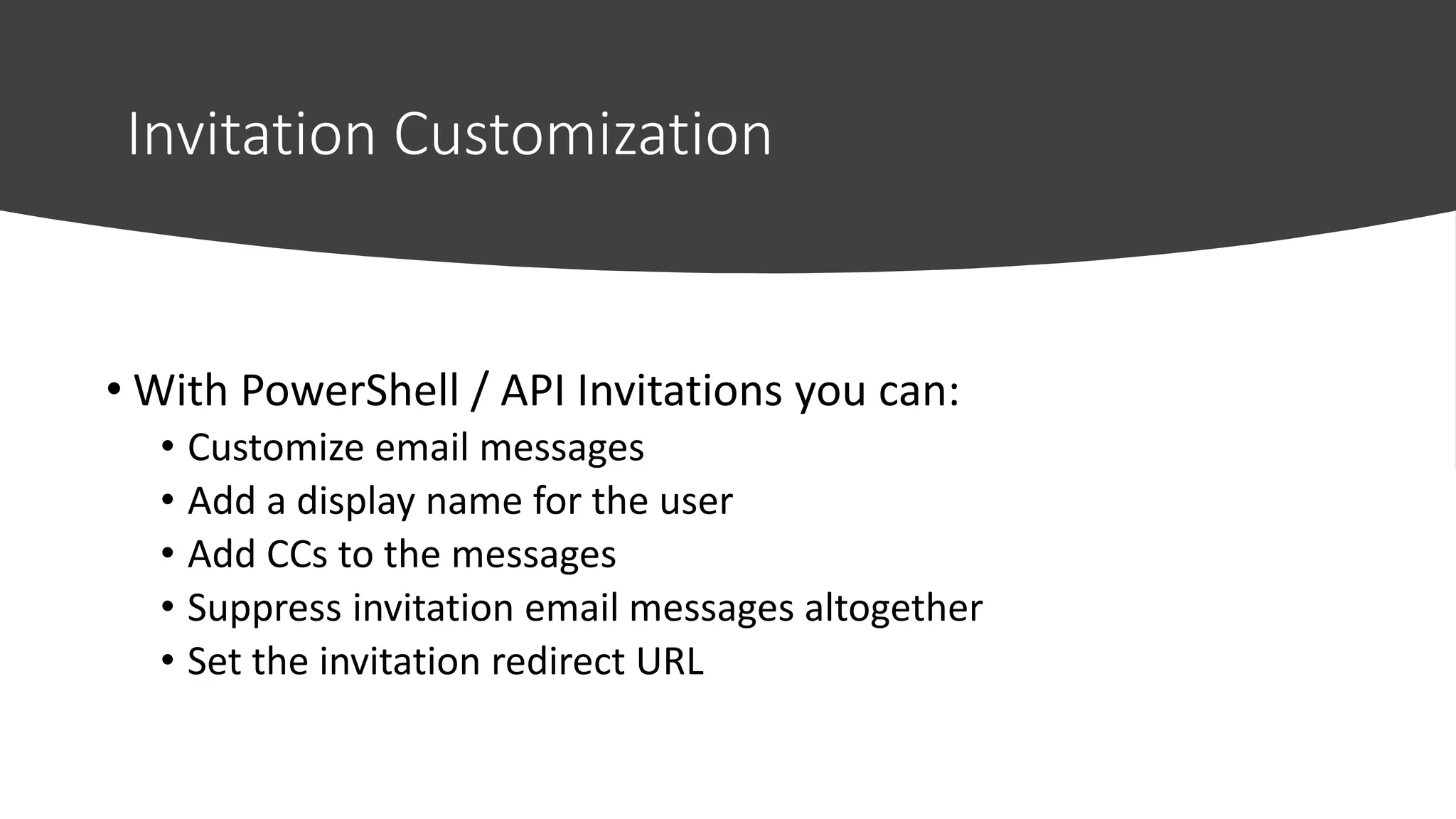 Invitation Customization
• With PowerShell / API Invitations you can:
• Customize email messages
• Add a display name for the user
• Add CCs to the messages
• Suppress invitation email messages altogether
• Set the invitation redirect URL
 
