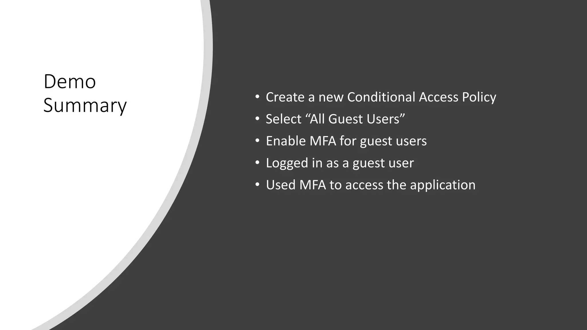 Demo
Summary • Create a new Conditional Access Policy
• Select “All Guest Users”
• Enable MFA for guest users
• Logged in as a guest user
• Used MFA to access the application
 