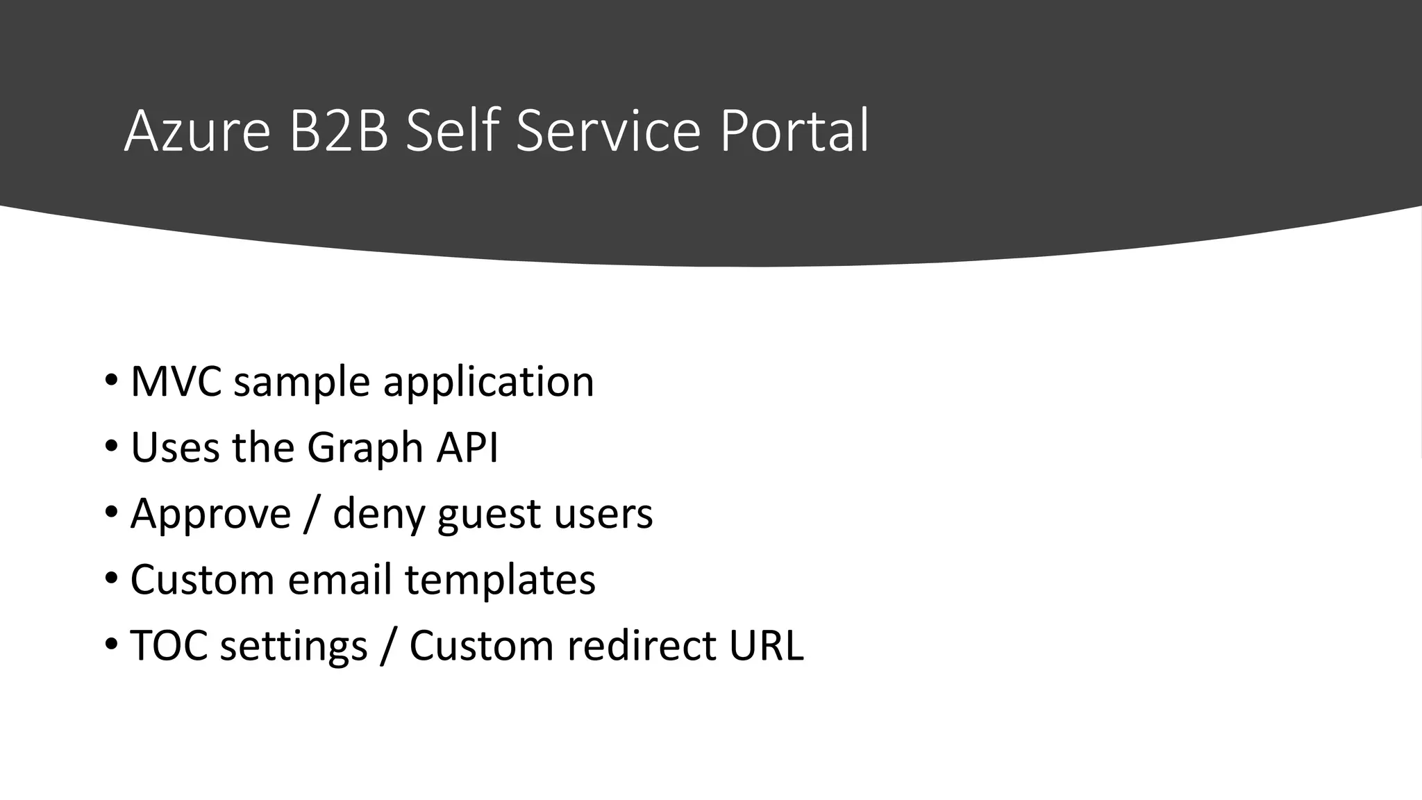 Azure B2B Self Service Portal
• MVC sample application
• Uses the Graph API
• Approve / deny guest users
• Custom email templates
• TOC settings / Custom redirect URL
 