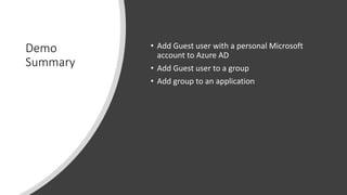 Demo
Summary
• Add Guest user with a personal Microsoft
account to Azure AD
• Add Guest user to a group
• Add group to an application
 