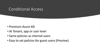 Conditional Access
• Premium Azure AD
• At Tenant, app or user level
• Same policies as internal users
• Easy to set policies for guest users (Preview)
 