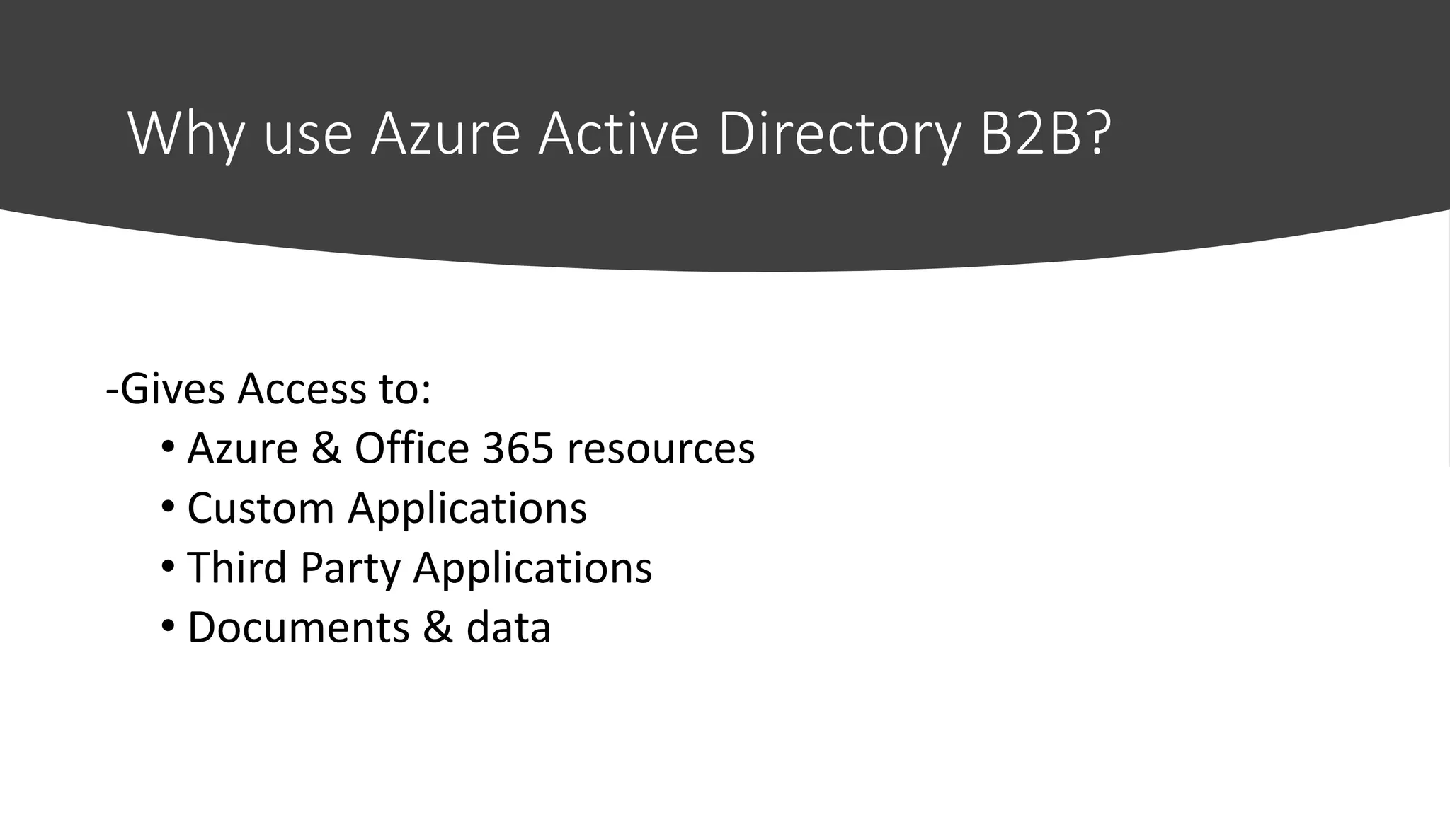 Why use Azure Active Directory B2B?
-Gives Access to:
• Azure & Office 365 resources
• Custom Applications
• Third Party Applications
• Documents & data
 