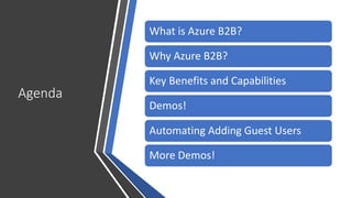 Agenda
What is Azure B2B?
Why Azure B2B?
Key Benefits and Capabilities
Demos!
Automating Adding Guest Users
More Demos!
 