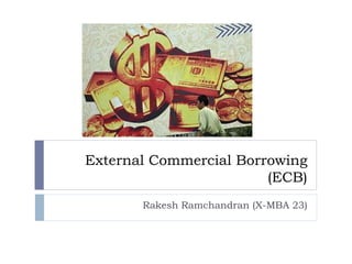 External Commercial Borrowing
(ECB)
Rakesh Ramchandran (X-MBA 23)
 