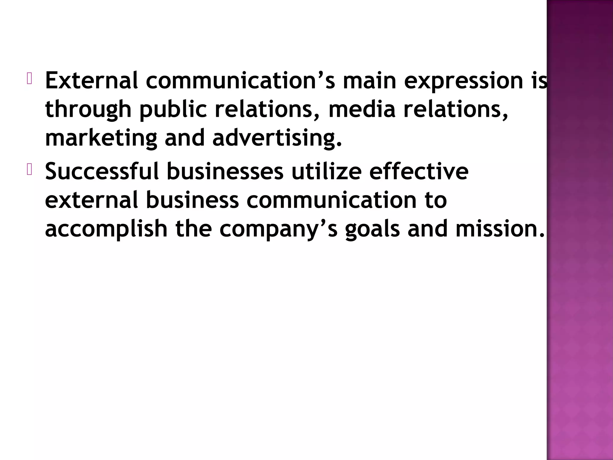  External communication’s main expression is
through public relations, media relations,
marketing and advertising.
Successful businesses utilize effective
external business communication to
accomplish the company’s goals and mission.
