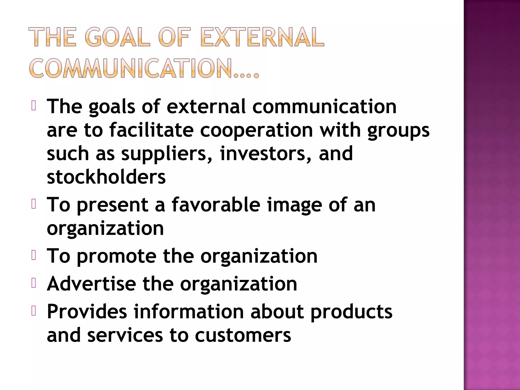  The goals of external communication
are to facilitate cooperation with groups
such as suppliers, investors, and
stockholders
To present a favorable image of an
organization
To promote the organization
Advertise the organization
Provides information about products
and services to customers