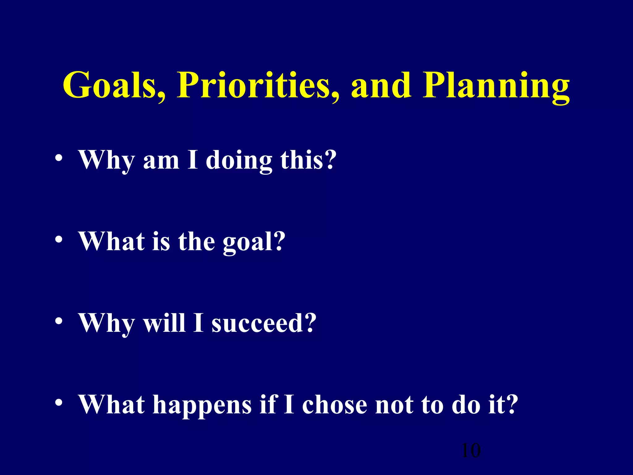 Goals, Priorities, and Planning
• Why am I doing this?

• What is the goal?

• Why will I succeed?

• What happens if I chose not to do it?
                                  10
 