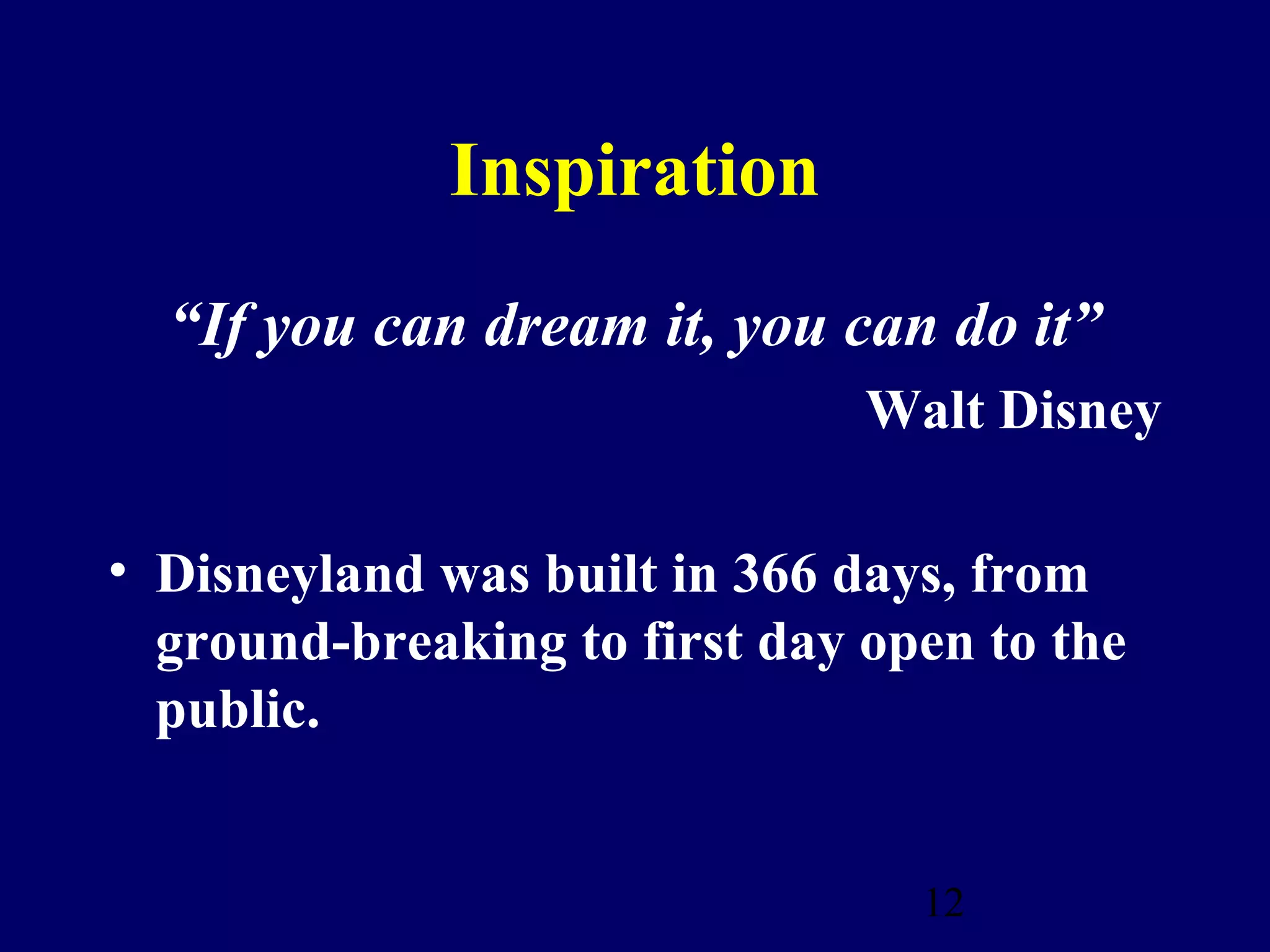 Inspiration
  “If you can dream it, you can do it”
                               Walt Disney

• Disneyland was built in 366 days, from
  ground-breaking to first day open to the
  public.


                                 12
 