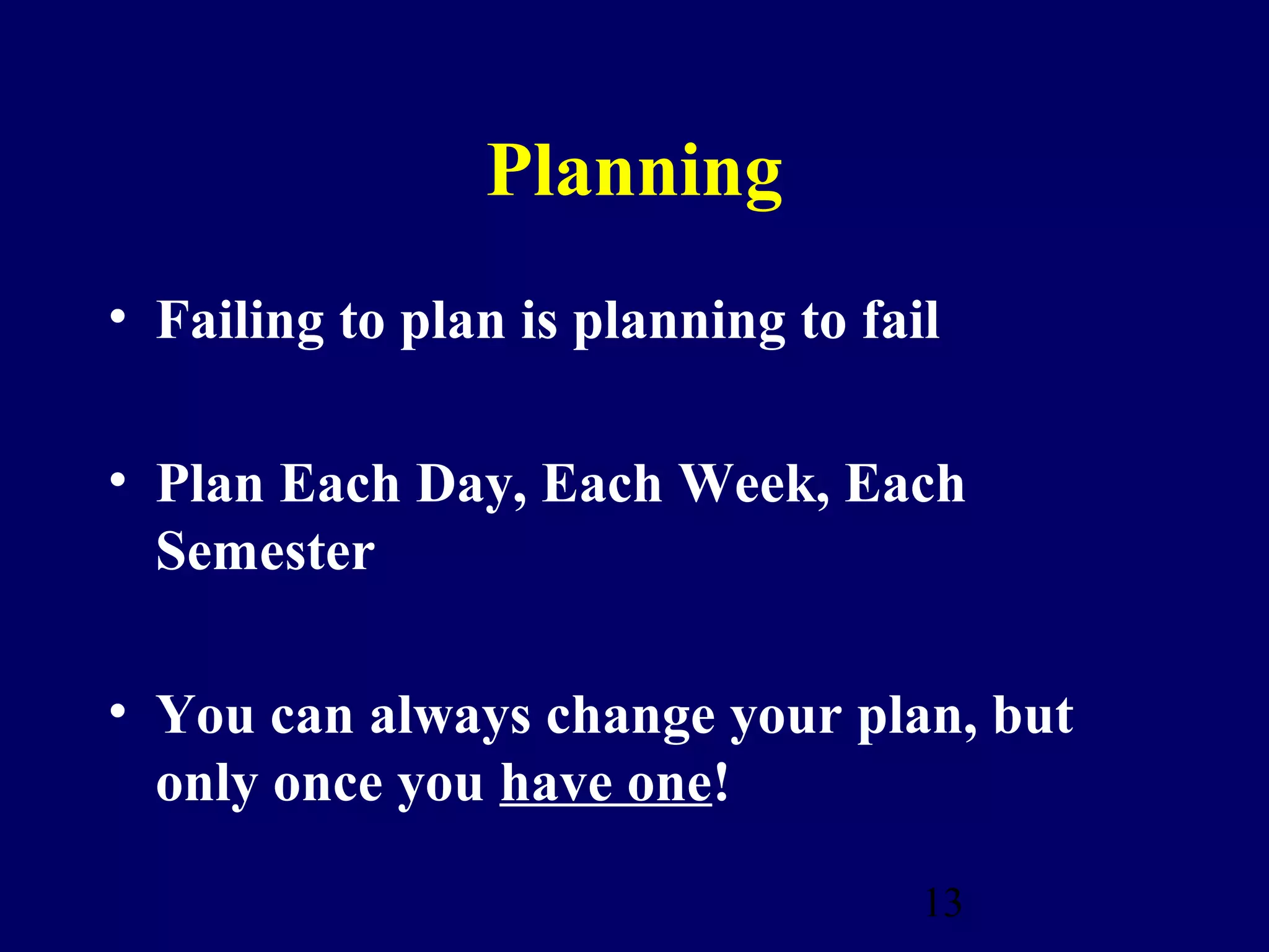 Planning
• Failing to plan is planning to fail

• Plan Each Day, Each Week, Each
  Semester

• You can always change your plan, but
  only once you have one!

                                    13
 