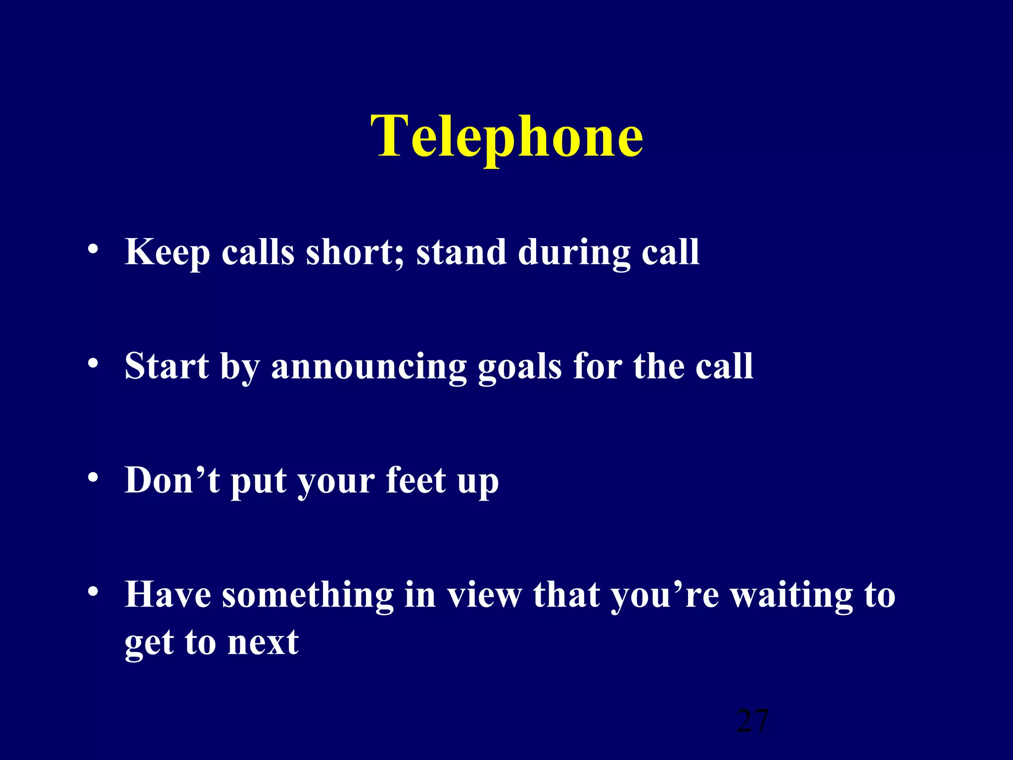 Telephone
• Keep calls short; stand during call

• Start by announcing goals for the call

• Don’t put your feet up

• Have something in view that you’re waiting to
  get to next
                                        27
 